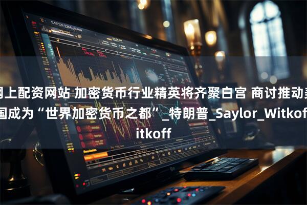 网上配资网站 加密货币行业精英将齐聚白宫 商讨推动美国成为“世界加密货币之都”_特朗普_Saylor_Witkoff