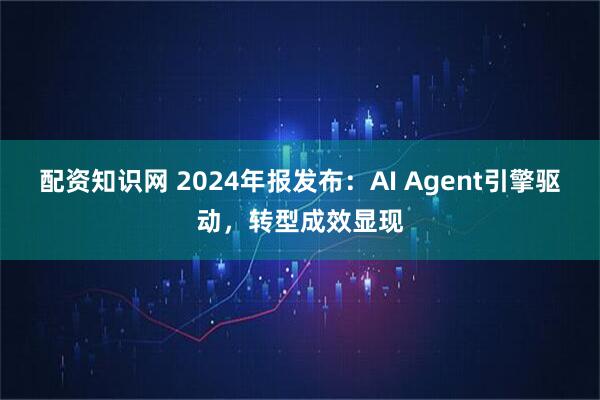 配资知识网 2024年报发布：AI Agent引擎驱动，转型成效显现
