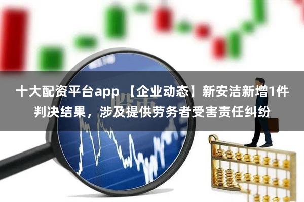 十大配资平台app 【企业动态】新安洁新增1件判决结果，涉及提供劳务者受害责任纠纷