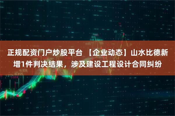 正规配资门户炒股平台 【企业动态】山水比德新增1件判决结果，涉及建设工程设计合同纠纷