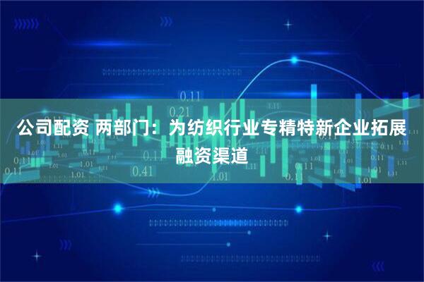 公司配资 两部门：为纺织行业专精特新企业拓展融资渠道
