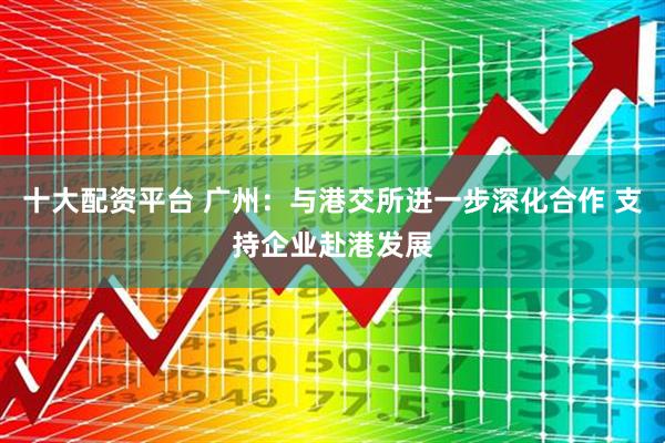 十大配资平台 广州：与港交所进一步深化合作 支持企业赴港发展