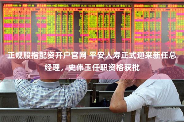 正规股指配资开户官网 平安人寿正式迎来新任总经理，史伟玉任职资格获批