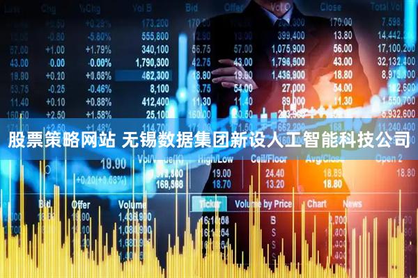 股票策略网站 无锡数据集团新设人工智能科技公司