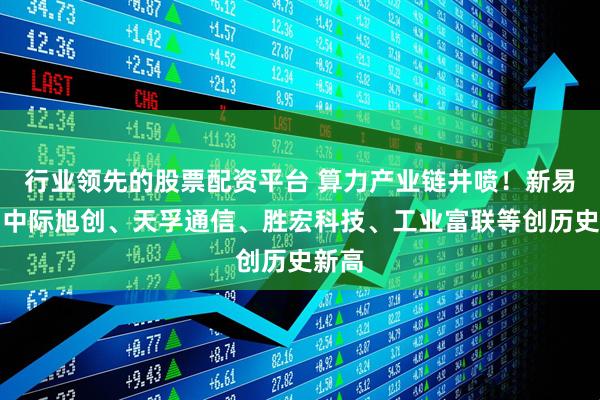行业领先的股票配资平台 算力产业链井喷！新易盛、中际旭创、天孚通信、胜宏科技、工业富联等创历史新高