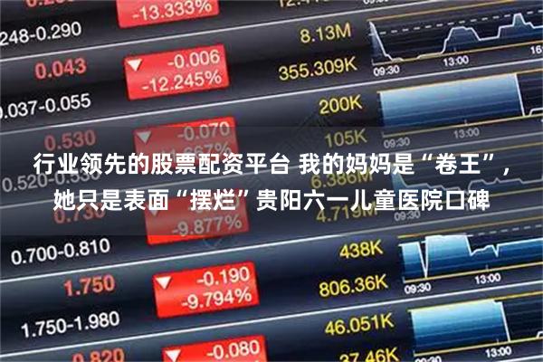 行业领先的股票配资平台 我的妈妈是“卷王”，她只是表面“摆烂”贵阳六一儿童医院口碑