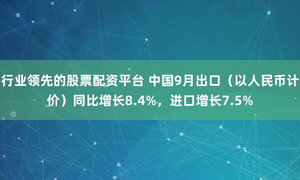 行业领先的股票配资平台 中国9月出口（以人民币计价）同比增长8.4%，进口增长7.5%