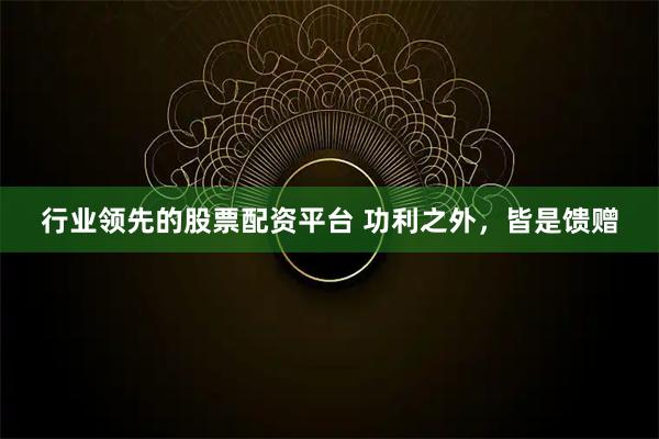 行业领先的股票配资平台 功利之外，皆是馈赠
