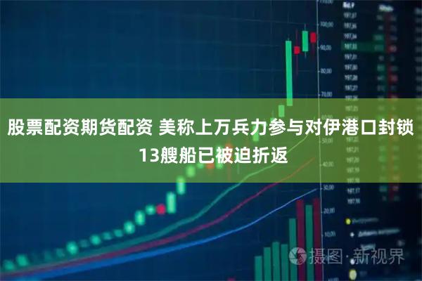 股票配资期货配资 美称上万兵力参与对伊港口封锁 13艘船已被迫折返