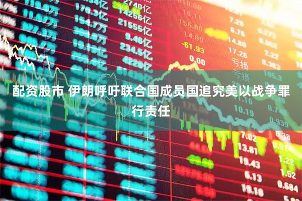 配资股市 伊朗呼吁联合国成员国追究美以战争罪行责任