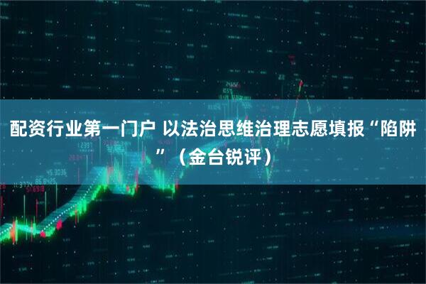 配资行业第一门户 以法治思维治理志愿填报“陷阱”（金台锐评）