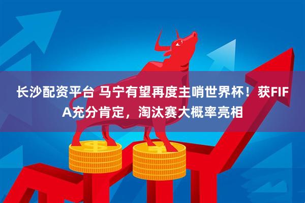 长沙配资平台 马宁有望再度主哨世界杯！获FIFA充分肯定，淘汰赛大概率亮相