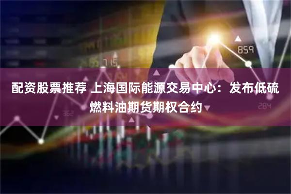 配资股票推荐 上海国际能源交易中心：发布低硫燃料油期货期权合约