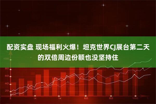 配资实盘 现场福利火爆！坦克世界CJ展台第二天的双倍周边份额也没坚持住