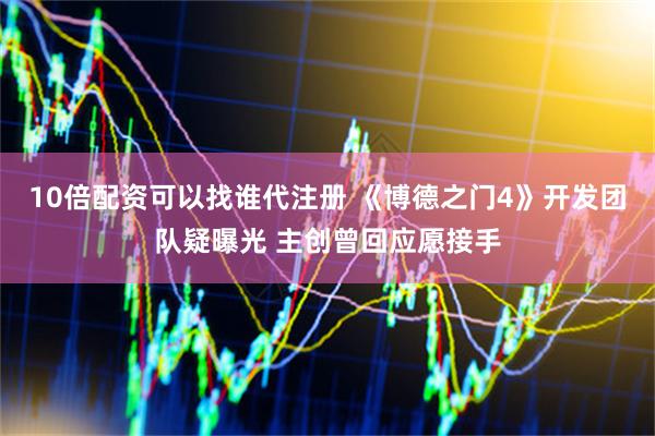 10倍配资可以找谁代注册 《博德之门4》开发团队疑曝光 主创曾回应愿接手