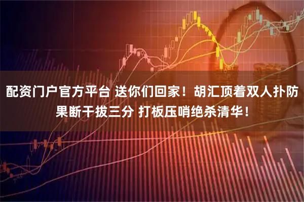 配资门户官方平台 送你们回家！胡汇顶着双人扑防果断干拔三分 打板压哨绝杀清华！