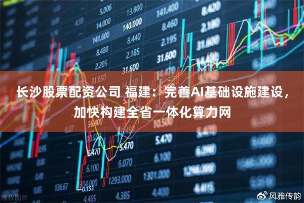 长沙股票配资公司 福建：完善AI基础设施建设，加快构建全省一体化算力网