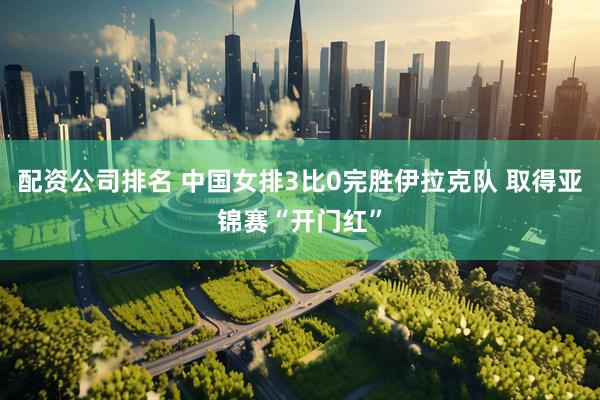 配资公司排名 中国女排3比0完胜伊拉克队 取得亚锦赛“开门红”