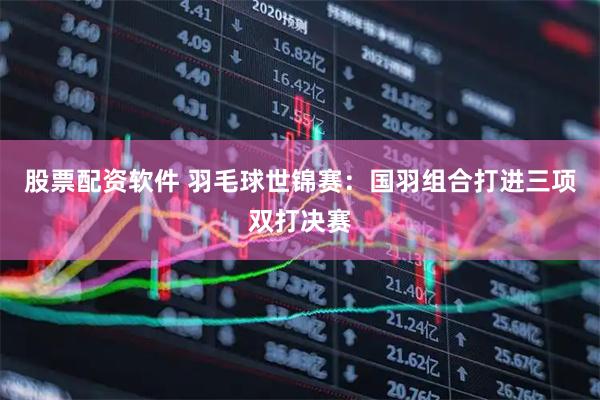 股票配资软件 羽毛球世锦赛：国羽组合打进三项双打决赛