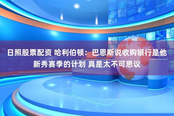 日照股票配资 哈利伯顿：巴恩斯说收购银行是他新秀赛季的计划 真是太不可思议