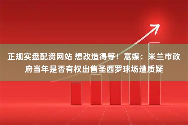 正规实盘配资网站 想改造得等！意媒：米兰市政府当年是否有权出售圣西罗球场遭质疑