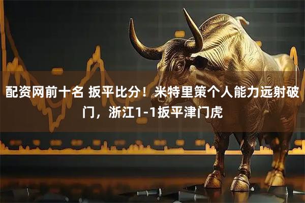 配资网前十名 扳平比分！米特里策个人能力远射破门，浙江1-1扳平津门虎
